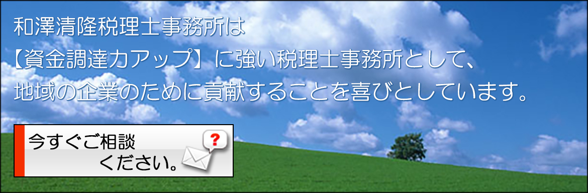 和澤清隆税理士事務所は 【資金調達力アップ】に強い税理士事務所として、 地域の企業のために貢献することを喜びとしています。 