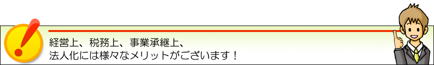 経営上、税務上、事業承継上、法人化には様々なメリットがございます！